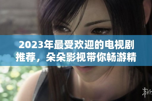 2023年最受欢迎的电视剧推荐，朵朵影视带你畅游精彩剧集