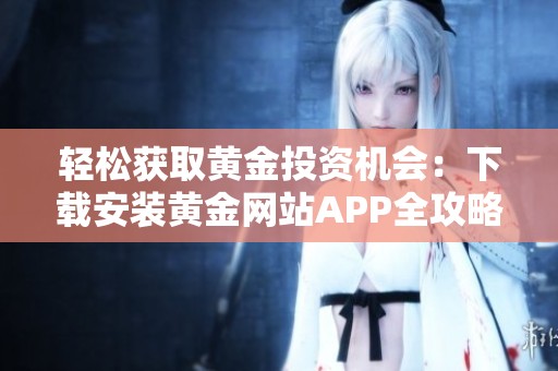 轻松获取黄金投资机会：下载安装黄金网站APP全攻略分享