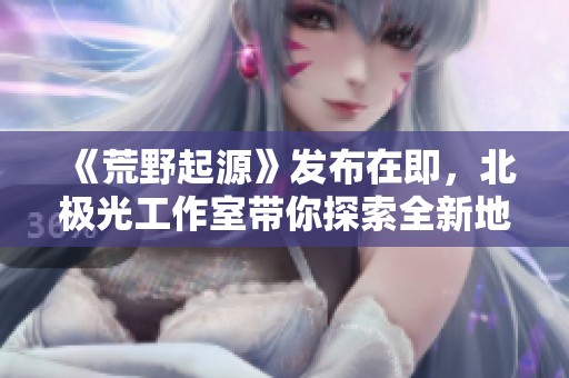 《荒野起源》发布在即，北极光工作室带你探索全新地平线世界