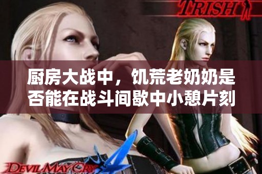 厨房大战中，饥荒老奶奶是否能在战斗间歇中小憩片刻