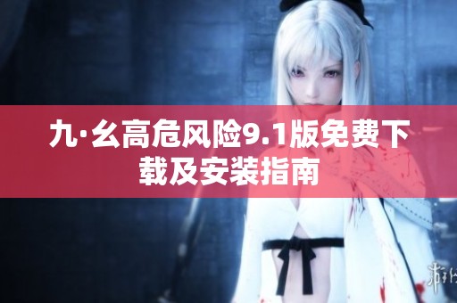 九·幺高危风险9.1版免费下载及安装指南
