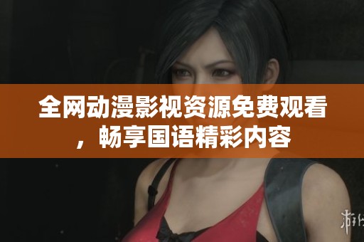 全网动漫影视资源免费观看，畅享国语精彩内容
