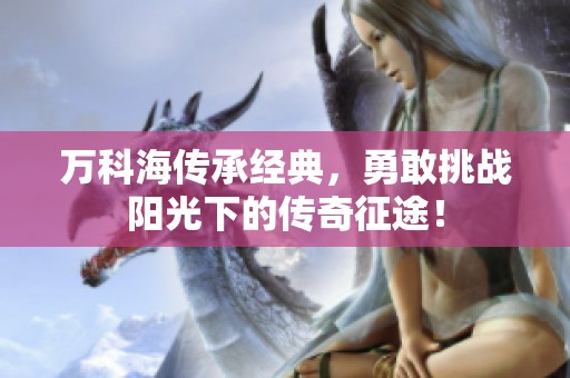 万科海传承经典，勇敢挑战阳光下的传奇征途！