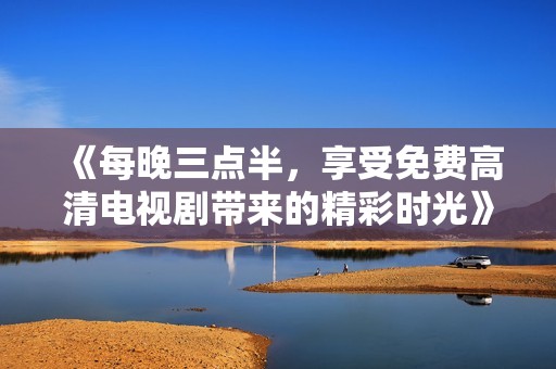 《每晚三点半，享受免费高清电视剧带来的精彩时光》