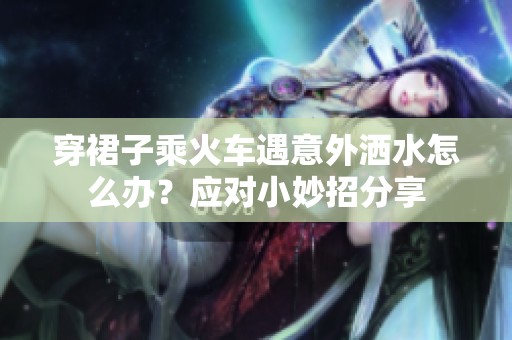 穿裙子乘火车遇意外洒水怎么办？应对小妙招分享