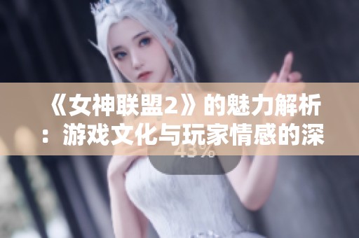 《女神联盟2》的魅力解析：游戏文化与玩家情感的深度交融与互动