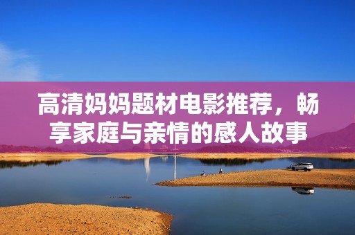 高清妈妈题材电影推荐，畅享家庭与亲情的感人故事