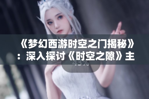《梦幻西游时空之门揭秘》：深入探讨《时空之隙》主角身份之谜