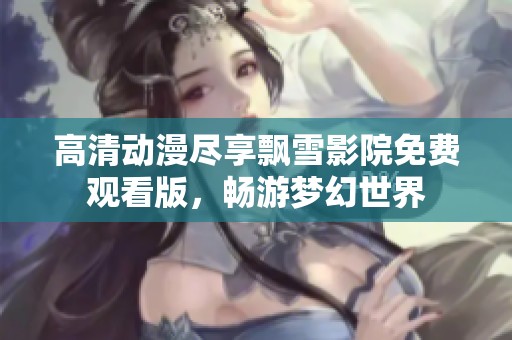高清动漫尽享飘雪影院免费观看版，畅游梦幻世界