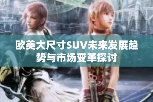 欧美大尺寸SUV未来发展趋势与市场变革探讨