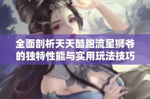 全面剖析天天酷跑流星狮爷的独特性能与实用玩法技巧揭秘