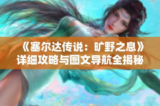 《塞尔达传说：旷野之息》详细攻略与图文导航全揭秘