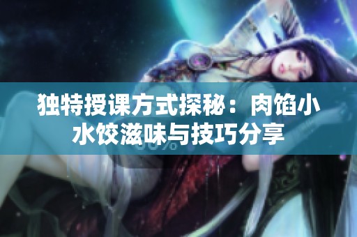 独特授课方式探秘：肉馅小水饺滋味与技巧分享