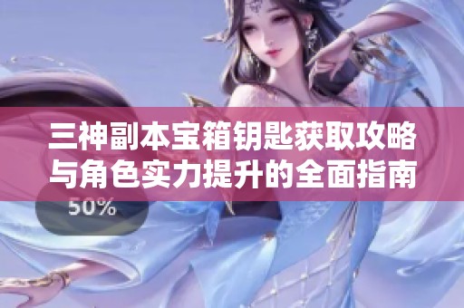 三神副本宝箱钥匙获取攻略与角色实力提升的全面指南