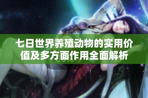 七日世界养殖动物的实用价值及多方面作用全面解析