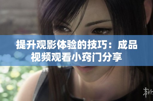 提升观影体验的技巧：成品视频观看小窍门分享