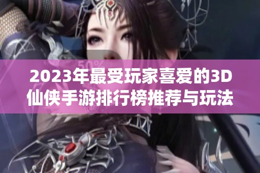2023年最受玩家喜爱的3D仙侠手游排行榜推荐与玩法解析