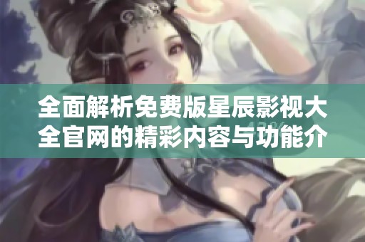 全面解析免费版星辰影视大全官网的精彩内容与功能介绍