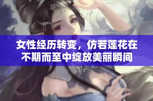 女性经历转变，仿若莲花在不期而至中绽放美丽瞬间