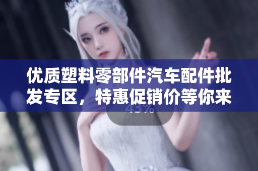 优质塑料零部件汽车配件批发专区，特惠促销价等你来抢！