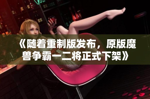 《随着重制版发布，原版魔兽争霸一二将正式下架》