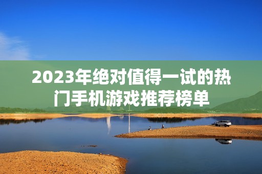 2023年绝对值得一试的热门手机游戏推荐榜单