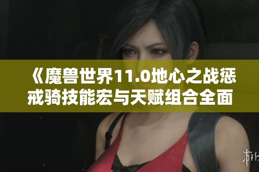 《魔兽世界11.0地心之战惩戒骑技能宏与天赋组合全面解析》