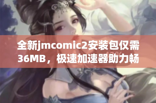 全新jmcomic2安装包仅需36MB，极速加速器助力畅享体验