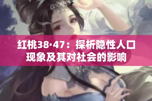 红桃38·47：探析隐性人口现象及其对社会的影响