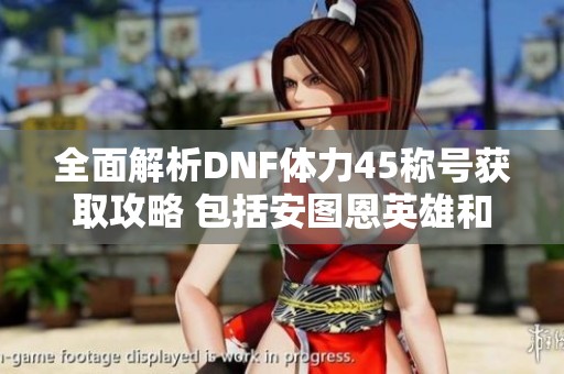 全面解析DNF体力45称号获取攻略 包括安图恩英雄和百鬼夜行内容