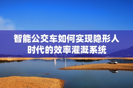 智能公交车如何实现隐形人时代的效率灌溉系统