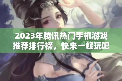 2023年腾讯热门手机游戏推荐排行榜，快来一起玩吧