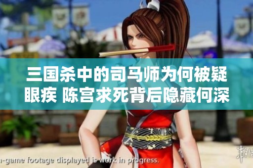 三国杀中的司马师为何被疑眼疾 陈宫求死背后隐藏何深意 灵雎身份解析