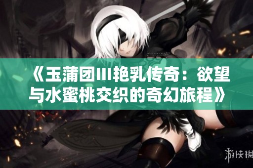 《玉蒲团Ⅲ艳乳传奇：欲望与水蜜桃交织的奇幻旅程》