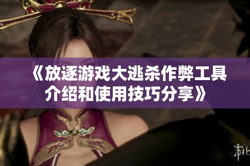 《放逐游戏大逃杀作弊工具介绍和使用技巧分享》