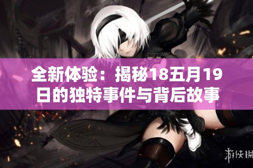 全新体验：揭秘18五月19日的独特事件与背后故事