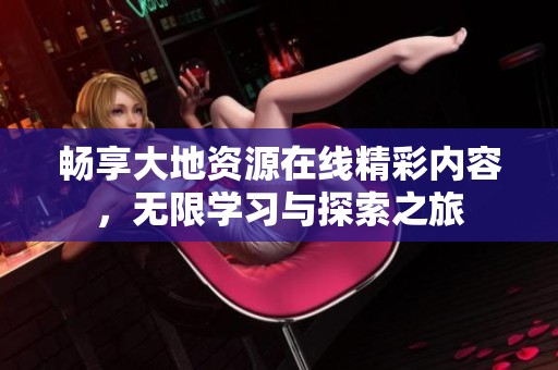畅享大地资源在线精彩内容，无限学习与探索之旅