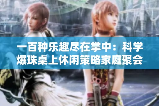 一百种乐趣尽在掌中：科学爆珠桌上休闲策略家庭聚会卡牌游戏新体验