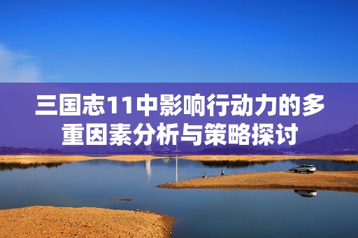 三国志11中影响行动力的多重因素分析与策略探讨