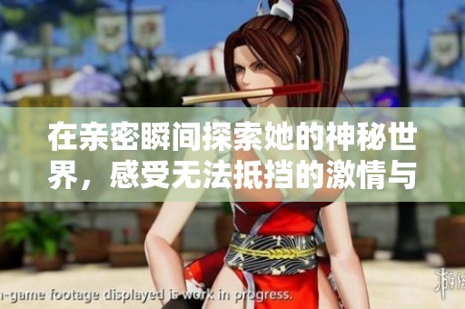 在亲密瞬间探索她的神秘世界，感受无法抵挡的激情与诱惑