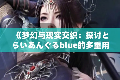 《梦幻与现实交织：探讨とらいあんぐるblue的多重用法与社会影响》