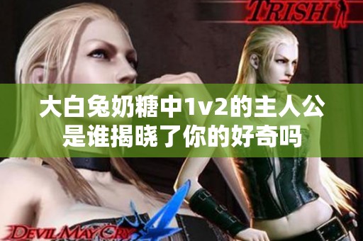 大白兔奶糖中1v2的主人公是谁揭晓了你的好奇吗