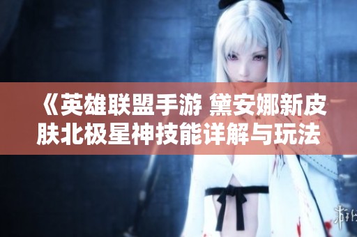 《英雄联盟手游 黛安娜新皮肤北极星神技能详解与玩法分析》