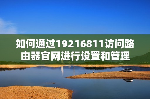 如何通过19216811访问路由器官网进行设置和管理