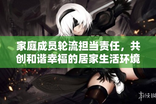 家庭成员轮流担当责任，共创和谐幸福的居家生活环境