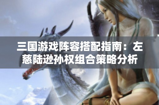 三国游戏阵容搭配指南：左慈陆逊孙权组合策略分析