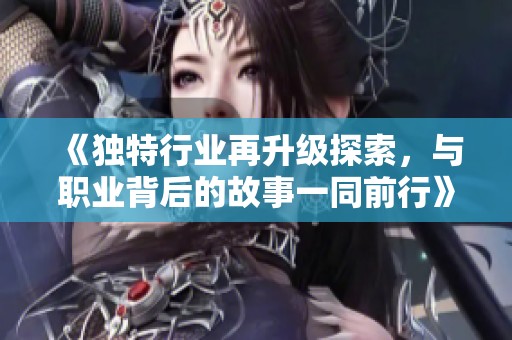 《独特行业再升级探索，与职业背后的故事一同前行》