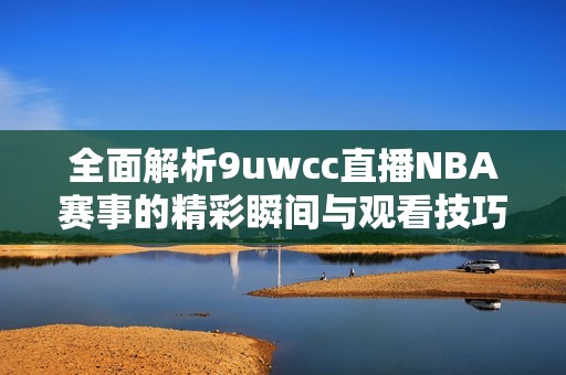 全面解析9uwcc直播NBA赛事的精彩瞬间与观看技巧