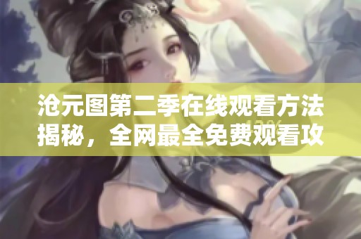 沧元图第二季在线观看方法揭秘，全网最全免费观看攻略分享