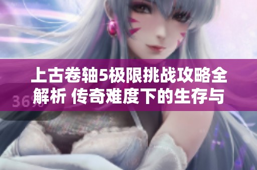 上古卷轴5极限挑战攻略全解析 传奇难度下的生存与策略技巧